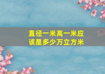 直径一米高一米应该是多少万立方米