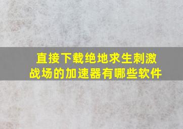 直接下载绝地求生刺激战场的加速器有哪些软件