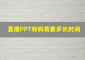 直播PPT转码需要多长时间