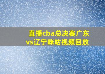 直播cba总决赛广东vs辽宁咪咕视频回放