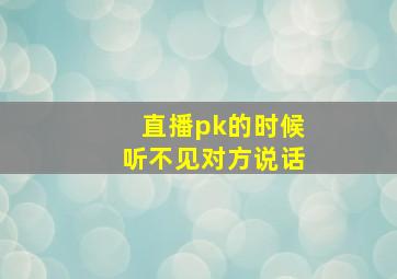 直播pk的时候听不见对方说话