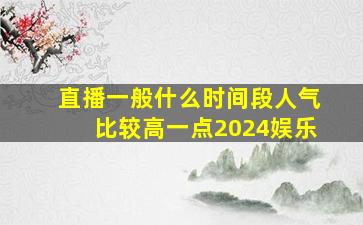 直播一般什么时间段人气比较高一点2024娱乐