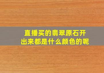 直播买的翡翠原石开出来都是什么颜色的呢