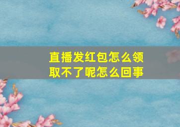 直播发红包怎么领取不了呢怎么回事