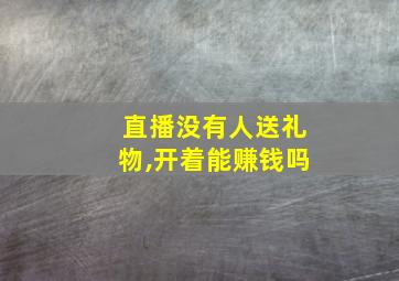 直播没有人送礼物,开着能赚钱吗