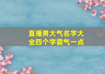 直播男大气名字大全四个字霸气一点