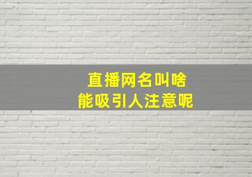 直播网名叫啥能吸引人注意呢