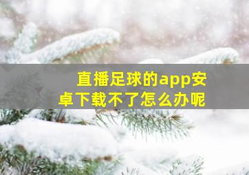 直播足球的app安卓下载不了怎么办呢