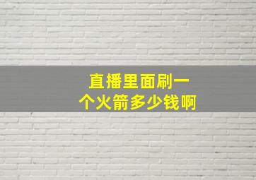 直播里面刷一个火箭多少钱啊