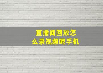 直播间回放怎么录视频呢手机