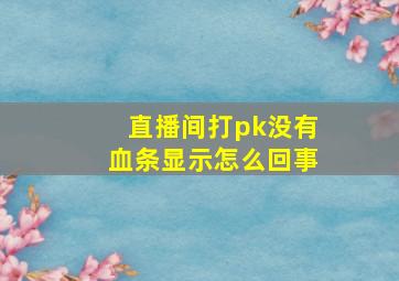 直播间打pk没有血条显示怎么回事