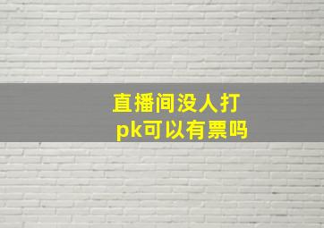 直播间没人打pk可以有票吗