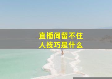 直播间留不住人技巧是什么