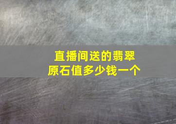 直播间送的翡翠原石值多少钱一个