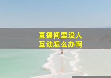 直播间里没人互动怎么办啊