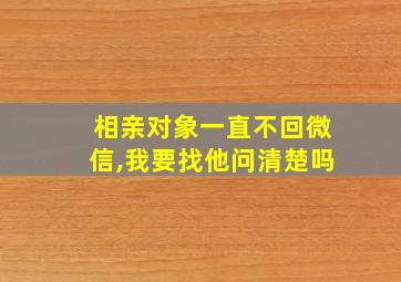 相亲对象一直不回微信,我要找他问清楚吗