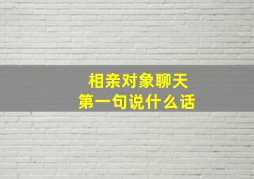 相亲对象聊天第一句说什么话