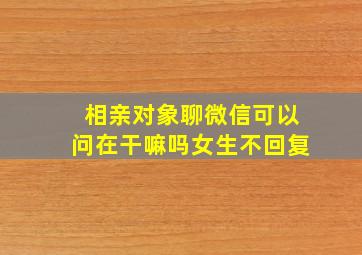 相亲对象聊微信可以问在干嘛吗女生不回复