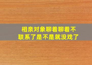 相亲对象聊着聊着不联系了是不是就没戏了