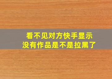 看不见对方快手显示没有作品是不是拉黑了