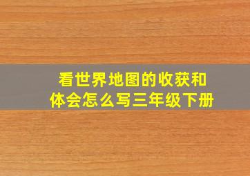 看世界地图的收获和体会怎么写三年级下册