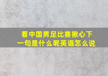 看中国男足比赛揪心下一句是什么呢英语怎么说