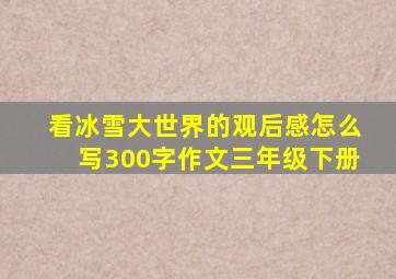 看冰雪大世界的观后感怎么写300字作文三年级下册