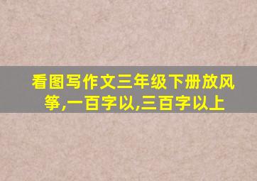 看图写作文三年级下册放风筝,一百字以,三百字以上