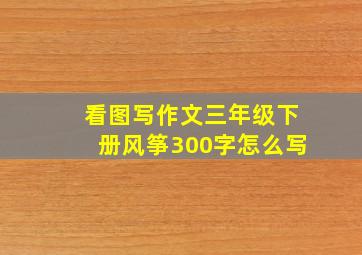 看图写作文三年级下册风筝300字怎么写