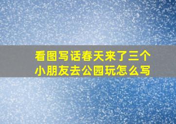 看图写话春天来了三个小朋友去公园玩怎么写