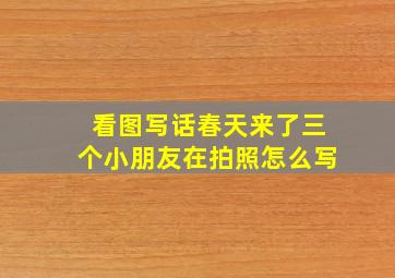 看图写话春天来了三个小朋友在拍照怎么写