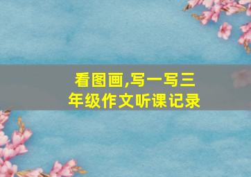 看图画,写一写三年级作文听课记录