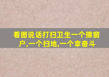 看图说话打扫卫生一个擦窗户,一个扫地,一个拿奋斗