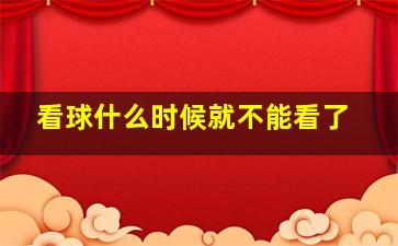 看球什么时候就不能看了