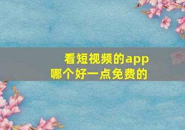 看短视频的app哪个好一点免费的