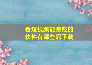 看短视频能赚钱的软件有哪些呢下载