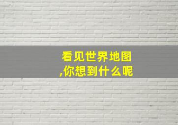 看见世界地图,你想到什么呢