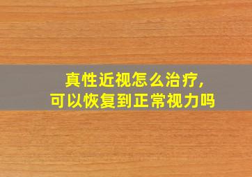 真性近视怎么治疗,可以恢复到正常视力吗