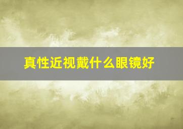 真性近视戴什么眼镜好