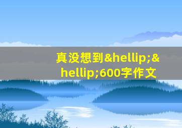 真没想到……600字作文