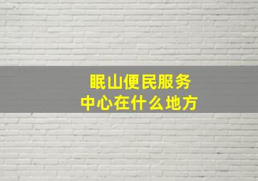 眠山便民服务中心在什么地方