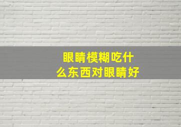 眼睛模糊吃什么东西对眼睛好