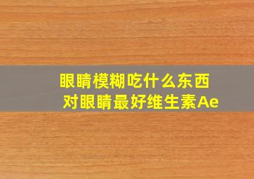 眼睛模糊吃什么东西对眼睛最好维生素Ae