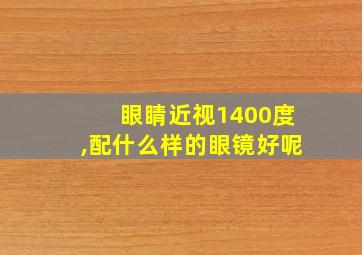 眼睛近视1400度,配什么样的眼镜好呢