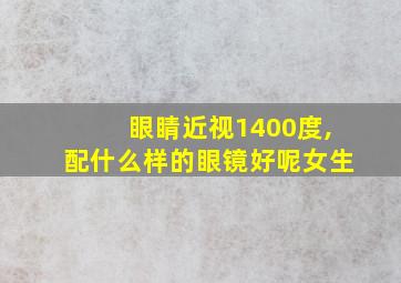 眼睛近视1400度,配什么样的眼镜好呢女生