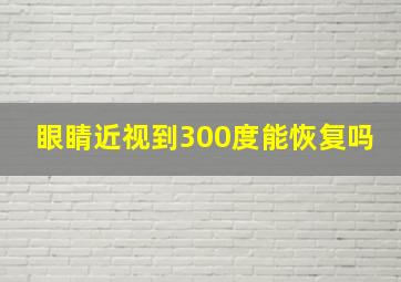 眼睛近视到300度能恢复吗