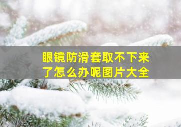 眼镜防滑套取不下来了怎么办呢图片大全