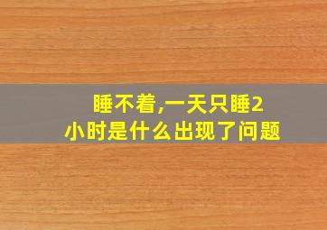 睡不着,一天只睡2小时是什么出现了问题