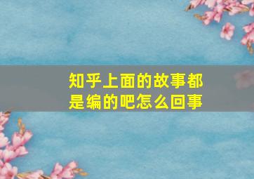 知乎上面的故事都是编的吧怎么回事