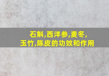 石斛,西洋参,麦冬,玉竹,陈皮的功效和作用